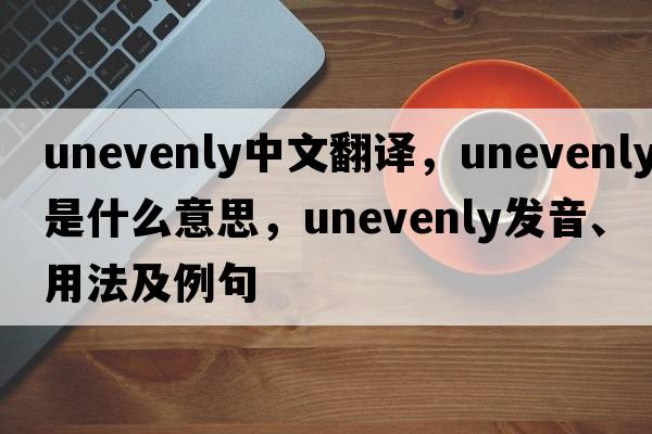 unevenly中文翻譯，unevenly是什么意思，unevenly發(fā)音、用法及例句