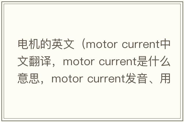 電機的英文（motor current中文翻譯，motor current是什么意思，motor current發(fā)音、用法及例句）