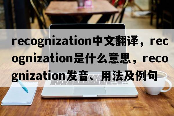 recognization中文翻譯，recognization是什么意思，recognization發(fā)音、用法及例句