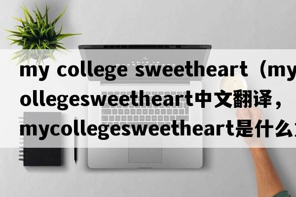 my college sweetheart（mycollegesweetheart中文翻譯，mycollegesweetheart是什么意思，mycollegesweetheart發(fā)音、用法及例句）