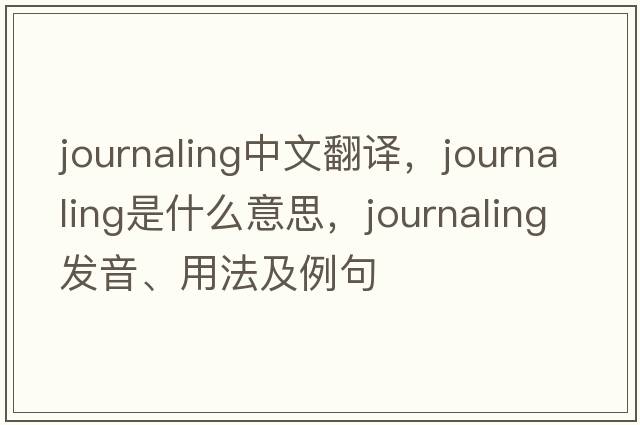 journaling中文翻譯，journaling是什么意思，journaling發(fā)音、用法及例句