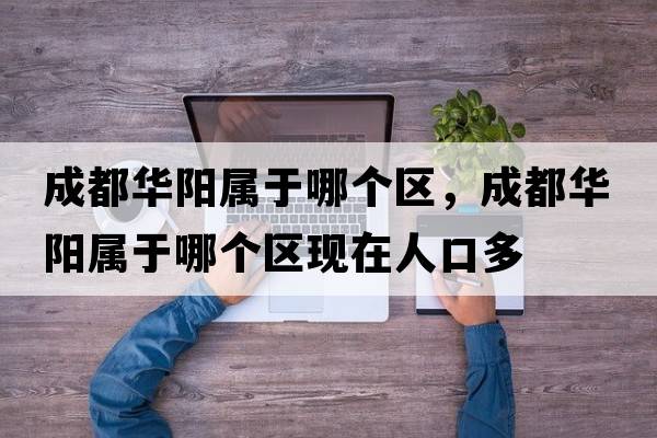 成都華陽(yáng)屬于哪個(gè)區，成都華陽(yáng)屬于哪個(gè)區現在人口多