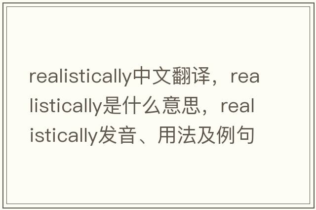 realistically中文翻譯，realistically是什么意思，realistically發(fā)音、用法及例句