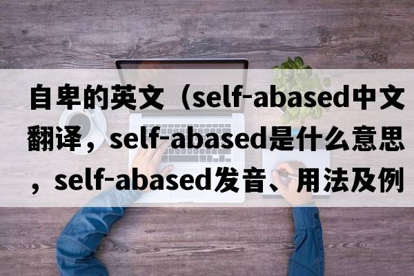 自卑的英文（self-abased中文翻譯，self-abased是什么意思，self-abased發(fā)音、用法及例句）
