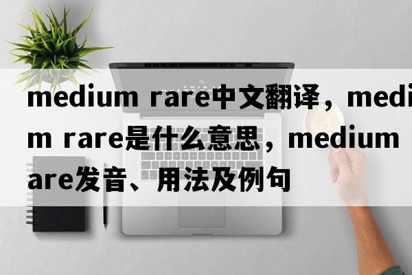 medium rare中文翻譯，medium rare是什么意思，medium rare發(fā)音、用法及例句