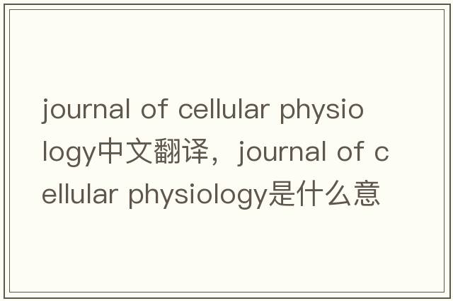 journal of cellular physiology中文翻譯，journal of cellular physiology是什么意思，journal of cellular physiolog
