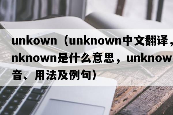 unkown（unknown中文翻譯，unknown是什么意思，unknown發(fā)音、用法及例句）