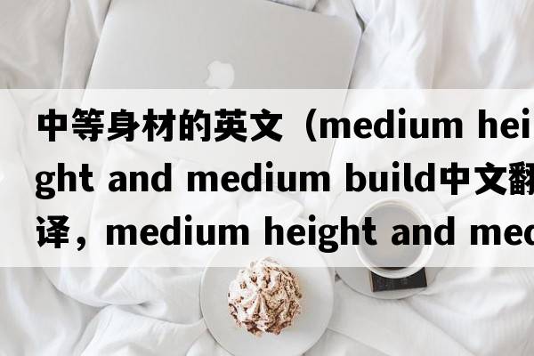 中等身材的英文（medium height and medium build中文翻譯，medium height and medium build是什么意思，medium height and med