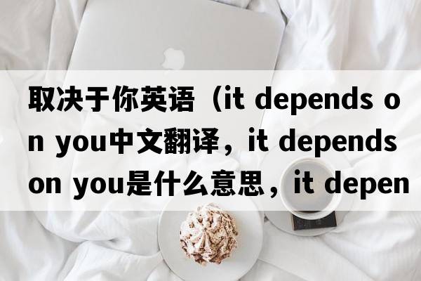 取決于你英語(yǔ)（it depends on you中文翻譯，it depends on you是什么意思，it depends on you發(fā)音、用法及例句）