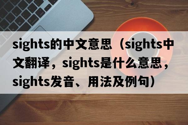 sights的中文意思（sights中文翻譯，sights是什么意思，sights發(fā)音、用法及例句）