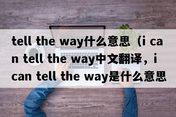 tell the way什么意思（i can tell the way中文翻譯，i can tell the way是什么意思，i can tell the way發(fā)音、用法及例句）
