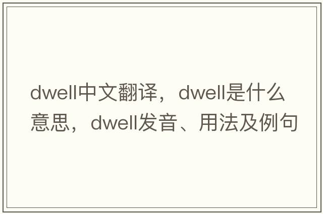 dwell中文翻譯，dwell是什么意思，dwell發(fā)音、用法及例句