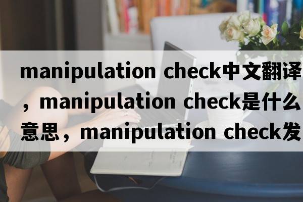 manipulation check中文翻譯，manipulation check是什么意思，manipulation check發(fā)音、用法及例句