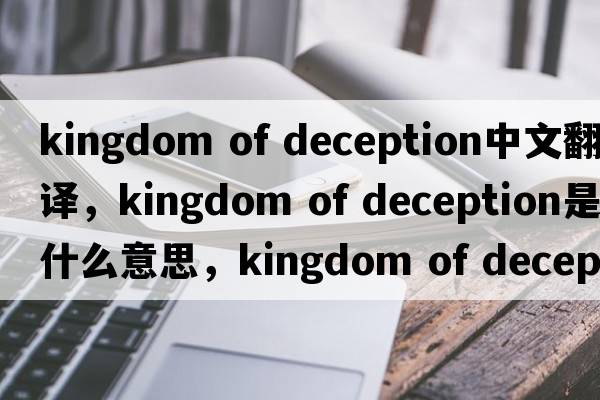 kingdom of deception中文翻譯，kingdom of deception是什么意思，kingdom of deception發(fā)音、用法及例句