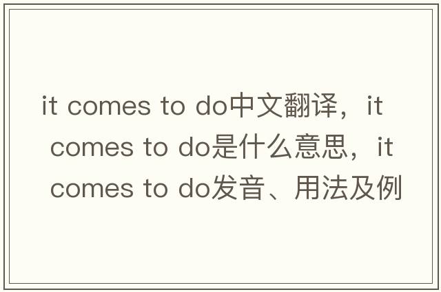 it comes to do中文翻譯，it comes to do是什么意思，it comes to do發(fā)音、用法及例句