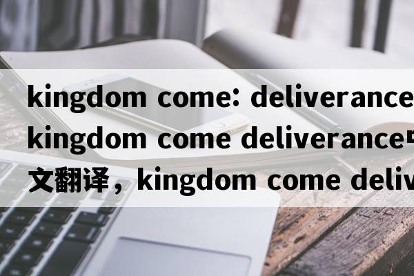 kingdom come: deliverance（kingdom come deliverance中文翻譯，kingdom come deliverance是什么意思，kingdom come de