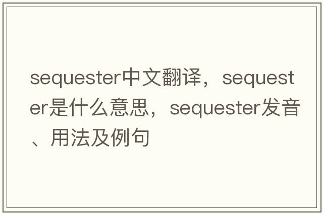 sequester中文翻譯，sequester是什么意思，sequester發(fā)音、用法及例句
