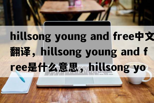 hillsong young and free中文翻譯，hillsong young and free是什么意思，hillsong young and free發(fā)音、用法及例句