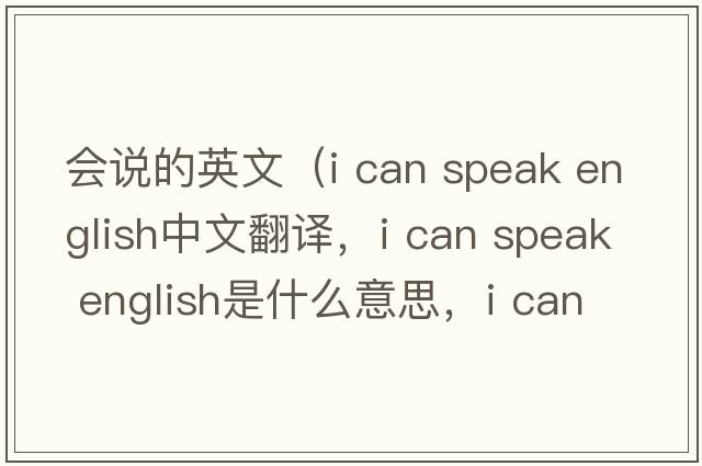 會(huì )說(shuō)的英文（i can speak english中文翻譯，i can speak english是什么意思，i can speak english發(fā)音、用法及例句）
