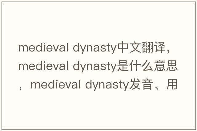 medieval dynasty中文翻譯，medieval dynasty是什么意思，medieval dynasty發(fā)音、用法及例句