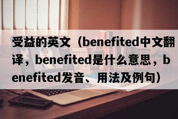 受益的英文（benefited中文翻譯，benefited是什么意思，benefited發(fā)音、用法及例句）