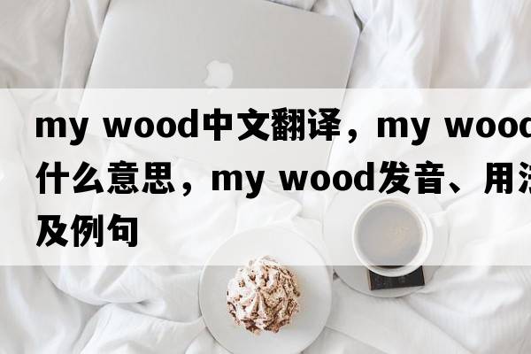 my wood中文翻譯，my wood是什么意思，my wood發(fā)音、用法及例句