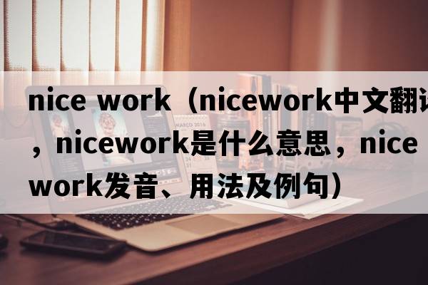 nice work（nicework中文翻譯，nicework是什么意思，nicework發(fā)音、用法及例句）
