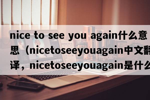 nice to see you again什么意思（nicetoseeyouagain中文翻譯，nicetoseeyouagain是什么意思，nicetoseeyouagain發(fā)音、用法及例句）
