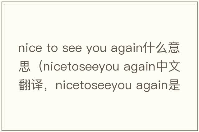 nice to see you again什么意思（nicetoseeyou again中文翻譯，nicetoseeyou again是什么意思，nicetoseeyou again發(fā)音、用法及例句）