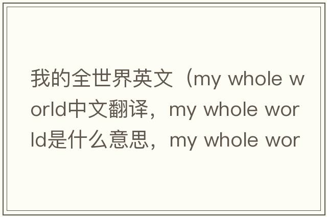 我的全世界英文（my whole world中文翻譯，my whole world是什么意思，my whole world發(fā)音、用法及例句）