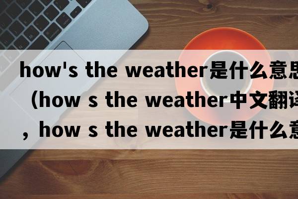 how's the weather是什么意思（how s the weather中文翻譯，how s the weather是什么意思，how s the weather發(fā)音、用法及例句）