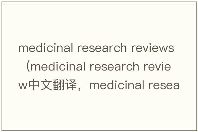 medicinal research reviews（medicinal research review中文翻譯，medicinal research review是什么意思，medicinal re