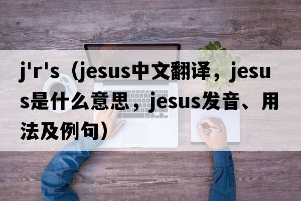 j'r's（Jesus中文翻譯，Jesus是什么意思，Jesus發(fā)音、用法及例句）