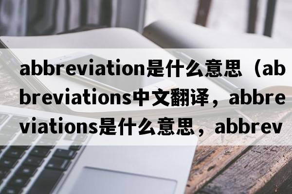 abbreviation是什么意思（abbreviations中文翻譯，abbreviations是什么意思，abbreviations發(fā)音、用法及例句）