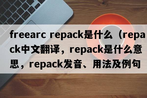 freearc repack是什么（repack中文翻譯，repack是什么意思，repack發(fā)音、用法及例句）