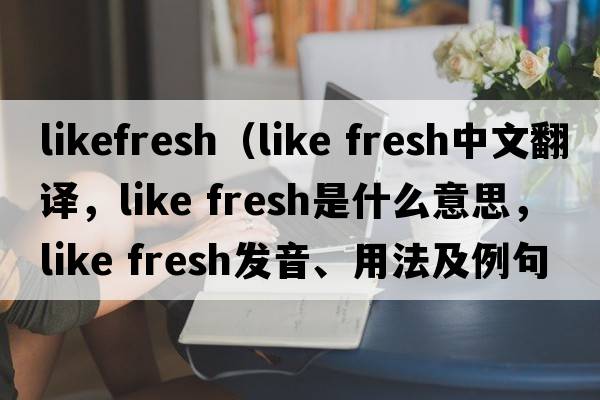 likefresh（like fresh中文翻譯，like fresh是什么意思，like fresh發(fā)音、用法及例句）