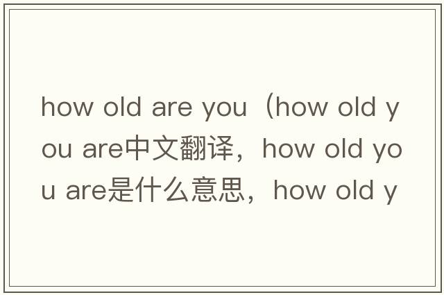 how old are you（how old you are中文翻譯，how old you are是什么意思，how old you are發(fā)音、用法及例句）