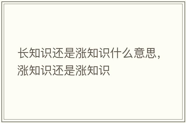 長(cháng)知識還是漲知識什么意思，漲知識還是漲知識