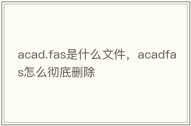 acad.fas是什么文件，acadfas怎么徹底刪除
