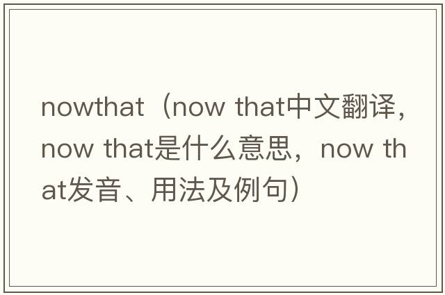 nowthat（now that中文翻譯，now that是什么意思，now that發(fā)音、用法及例句）