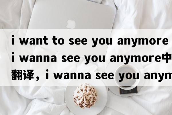 i want to see you anymore（i wanna see you anymore中文翻譯，i wanna see you anymore是什么意思，i wanna see you a