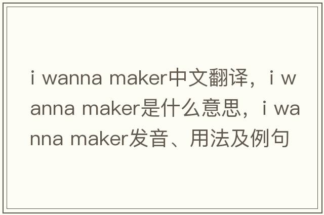 i wanna maker中文翻譯，i wanna maker是什么意思，i wanna maker發(fā)音、用法及例句