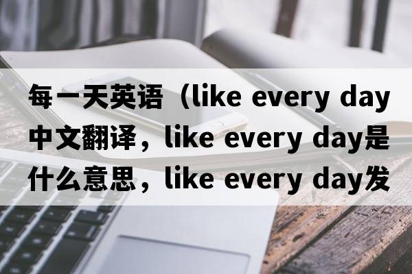 每一天英語(yǔ)（like every day中文翻譯，like every day是什么意思，like every day發(fā)音、用法及例句）