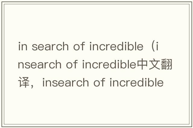 in search of incredible（insearch of incredible中文翻譯，insearch of incredible是什么意思，insearch of incredibl