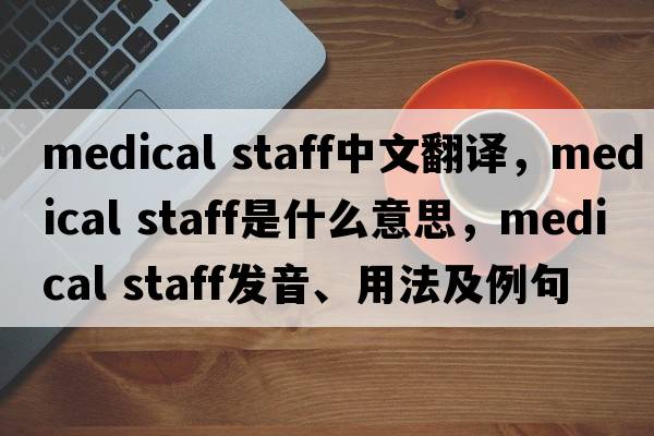 medical staff中文翻譯，medical staff是什么意思，medical staff發(fā)音、用法及例句