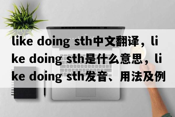 like doing sth中文翻譯，like doing sth是什么意思，like doing sth發(fā)音、用法及例句