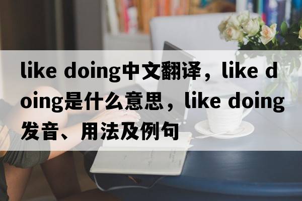 like doing中文翻譯，like doing是什么意思，like doing發(fā)音、用法及例句