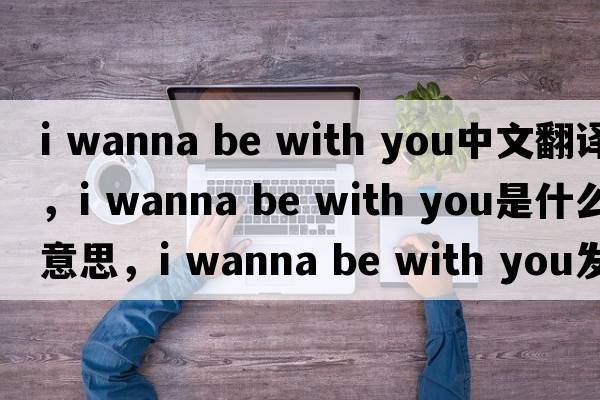i wanna be with you中文翻譯，i wanna be with you是什么意思，i wanna be with you發(fā)音、用法及例句