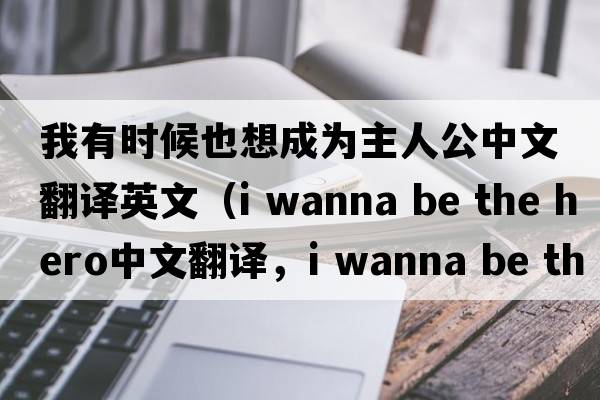 我有時(shí)候也想成為主人公中文翻譯英文（i wanna be the hero中文翻譯，i wanna be the hero是什么意思，i wanna be the hero發(fā)音、用法及例句）