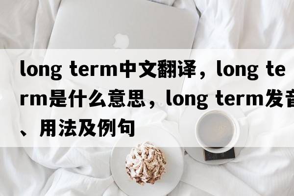 long term中文翻譯，long term是什么意思，long term發(fā)音、用法及例句